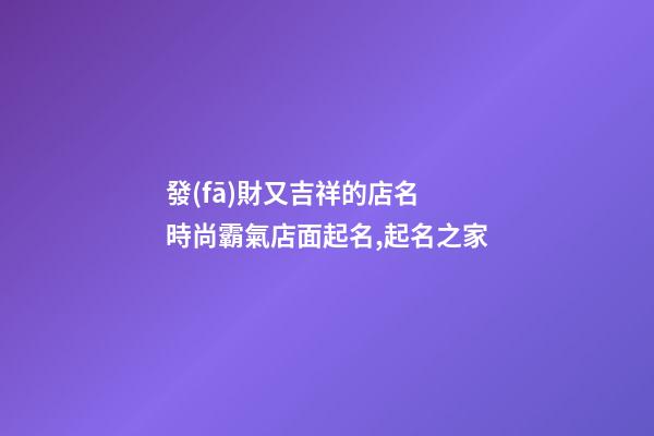發(fā)財又吉祥的店名 時尚霸氣店面起名,起名之家-第1張-店鋪起名-玄機派